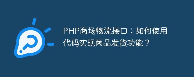 PHP shopping mall logistics interface: How to use code to implement product delivery function?