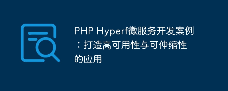 PHP Hyperf微服务开发案例：打造高可用性与可伸缩性的应用