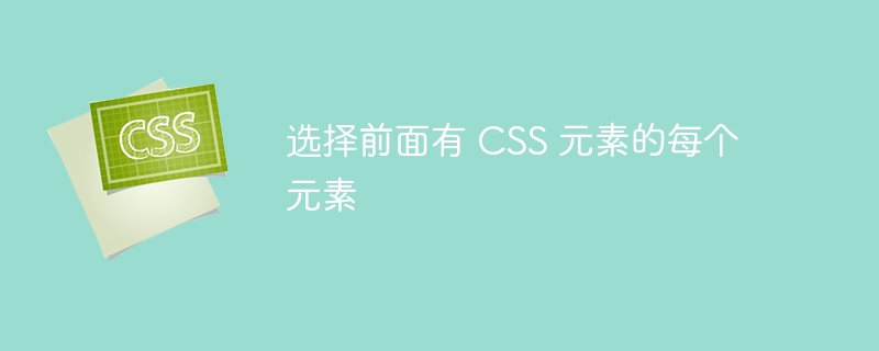 选择前面有 CSS 元素的每个元素