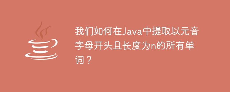 Java で母音で始まり長さ n の単語をすべて抽出するにはどうすればよいでしょうか?