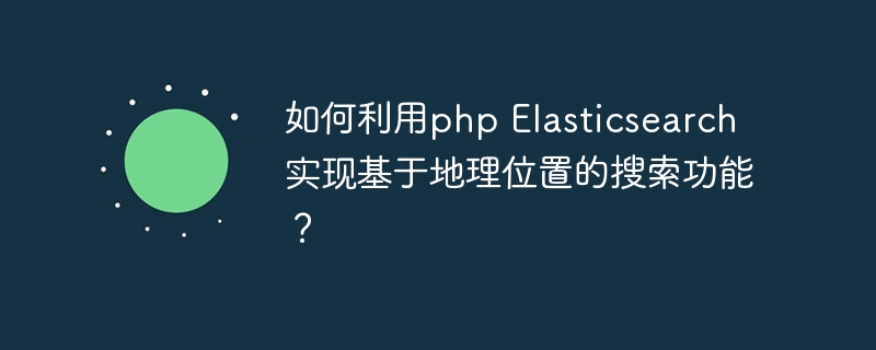如何利用php Elasticsearch实现基于地理位置的搜索功能？