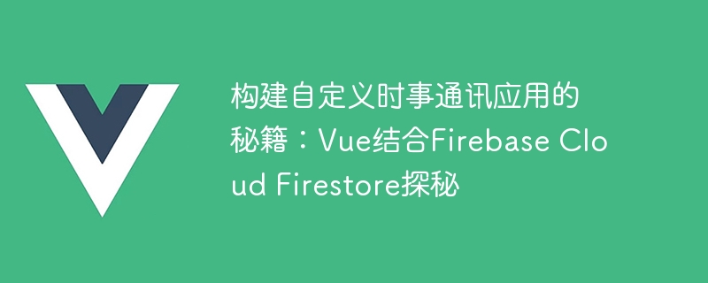 构建自定义时事通讯应用的秘籍：Vue结合Firebase Cloud Firestore探秘