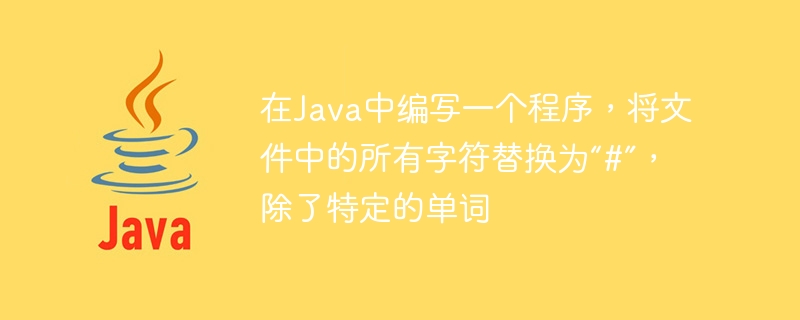 在Java中編寫一個程序，將文件中的所有字元替換為“#”，除了特定的單字