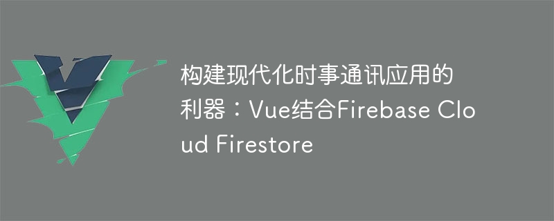 构建现代化时事通讯应用的利器：Vue结合Firebase Cloud Firestore