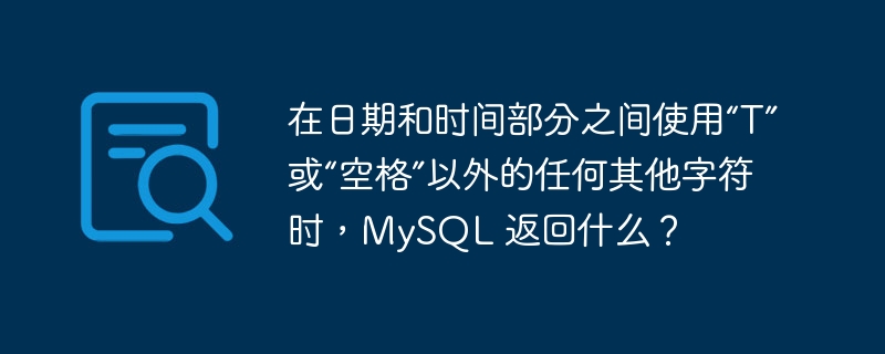 在日期和时间部分之间使用“T”或“空格”以外的任何其他字符时，MySQL 返回什么？