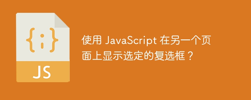 使用 JavaScript 在另一个页面上显示选定的复选框？