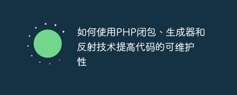 PHP 클로저, 생성기 및 리플렉션 기술을 사용하여 코드 유지 관리성을 향상시키는 방법