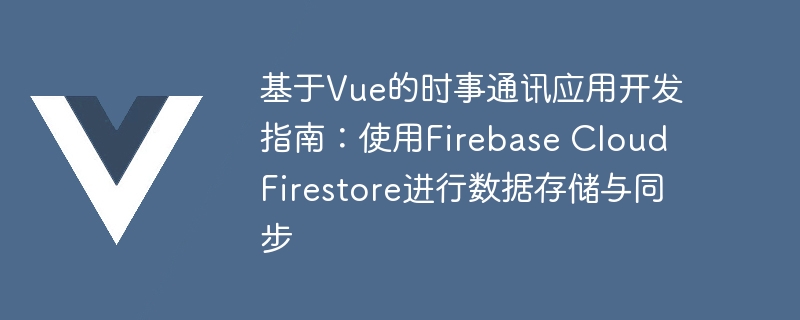 基于Vue的时事通讯应用开发指南：使用Firebase Cloud Firestore进行数据存储与同步