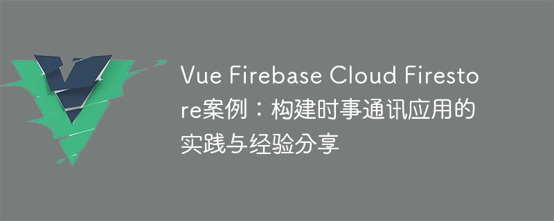 Vue Firebase Cloud Firestore案例：构建时事通讯应用的实践与经验分享