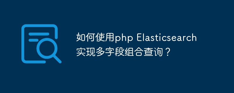 如何使用php Elasticsearch实现多字段组合查询？