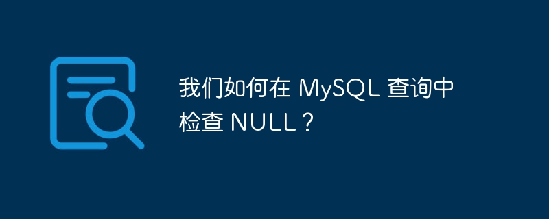 我们如何在 MySQL 查询中检查 NULL？