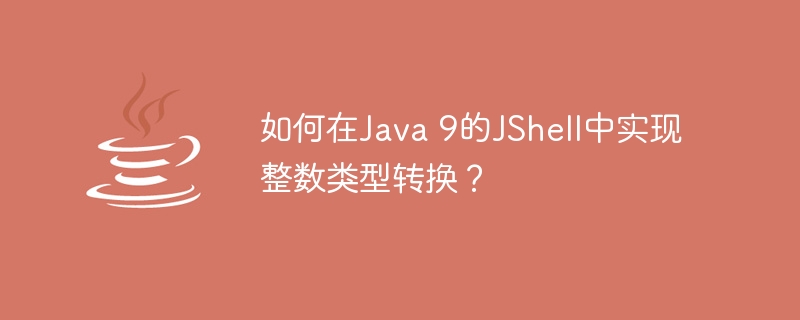 如何在Java 9的JShell中实现整数类型转换？