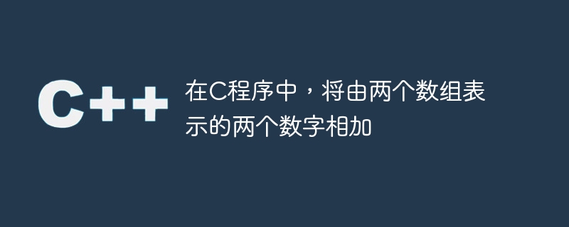 在C程序中，將由兩個陣列表示的兩個數字相加