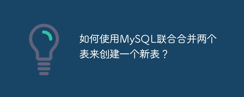 如何使用MySQL联合合并两个表来创建一个新表？