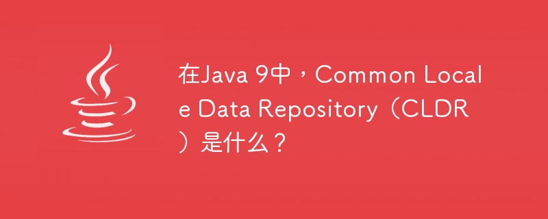 在Java 9中，Common Locale Data Repository（CLDR）是什么？