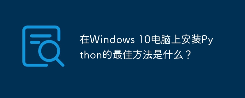 在Windows 10电脑上安装Python的最佳方法是什么？