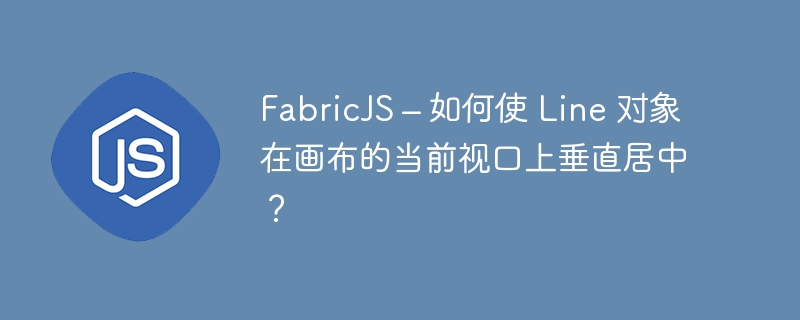 FabricJS – 如何使 Line 对象在画布的当前视口上垂直居中？