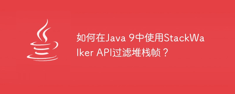 如何在Java 9中使用StackWalker API过滤堆栈帧？