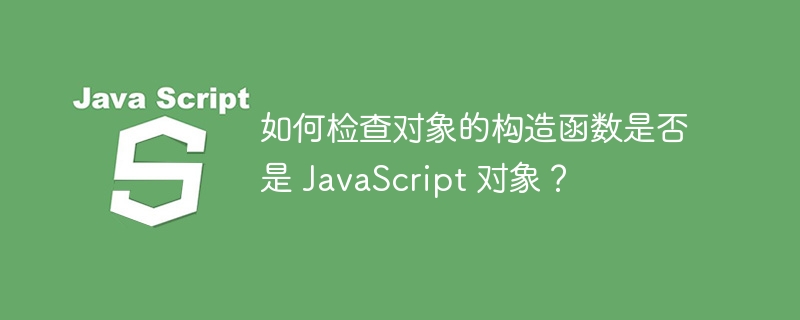 如何检查对象的构造函数是否是 JavaScript 对象？