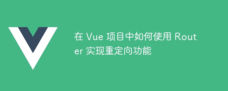 在 Vue 项目中如何使用 Router 实现重定向功能