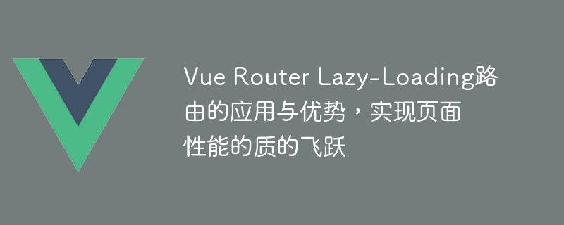 Vue Router Lazy-Loading路由的应用与优势，实现页面性能的质的飞跃