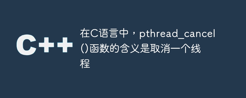 在C语言中，pthread_cancel()函数的含义是取消一个线程