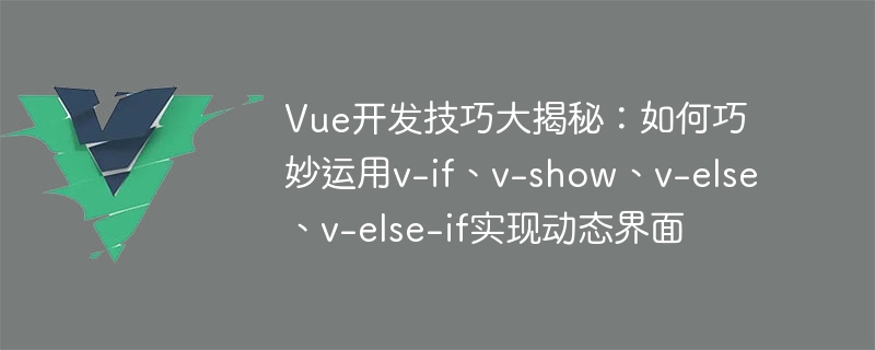 공개된 Vue 개발 기술: v-if, v-show, v-else, v-else-if를 능숙하게 사용하여 동적 인터페이스를 구현하는 방법