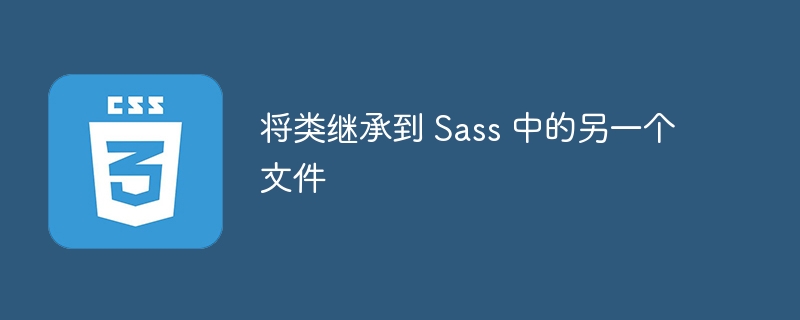 将类继承到 Sass 中的另一个文件