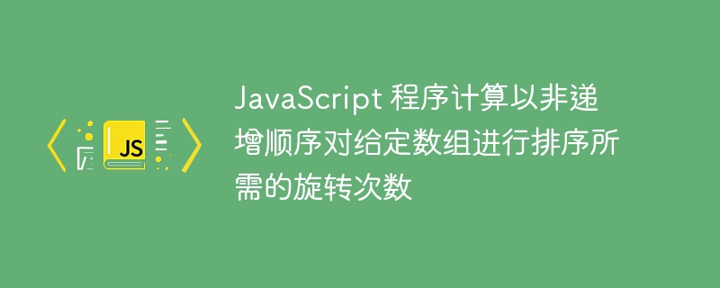 JavaScript 程序计算以非递增顺序对给定数组进行排序所需的旋转次数