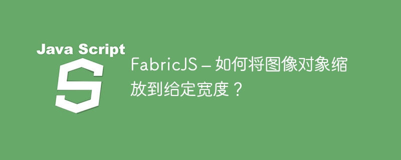 FabricJS – 如何将图像对象缩放到给定宽度？