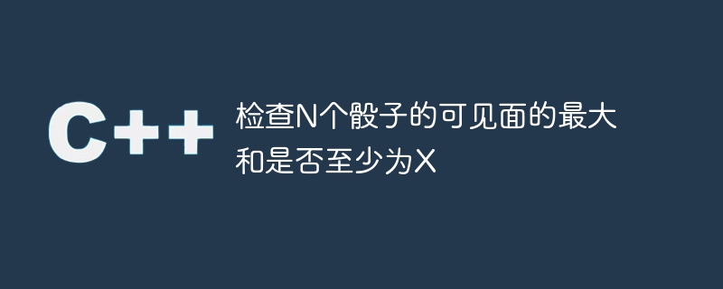 检查N个骰子的可见面的最大和是否至少为X