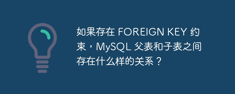 如果存在 FOREIGN KEY 约束，MySQL 父表和子表之间存在什么样的关系？