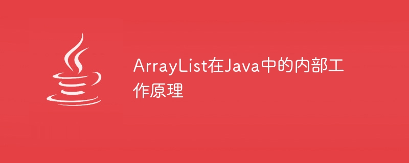 ArrayList在Java中的内部工作原理