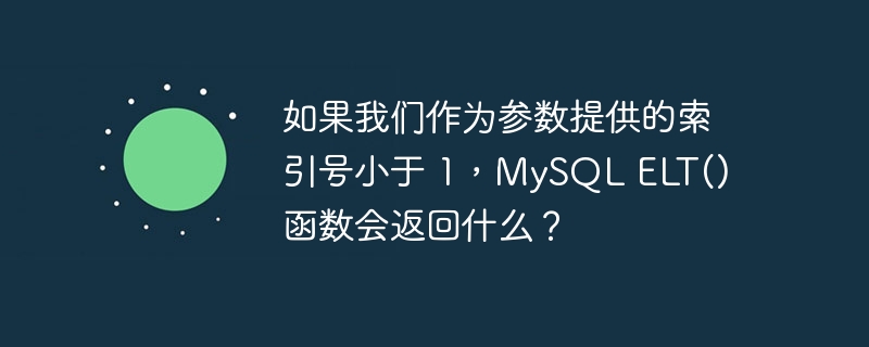 如果我们作为参数提供的索引号小于 1，MySQL ELT() 函数会返回什么？