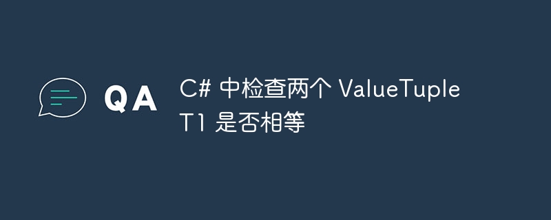 C# 中检查两个 ValueTuple T1 是否相等