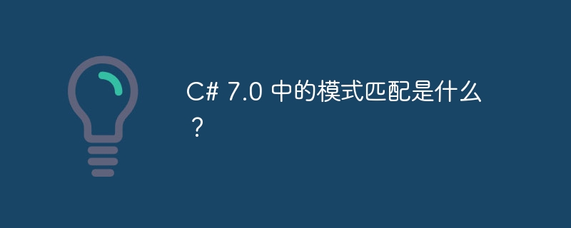 C# 7.0 中的模式匹配是什么？