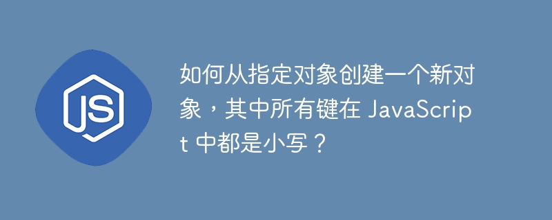 如何从指定对象创建一个新对象，其中所有键在 JavaScript 中都是小写？