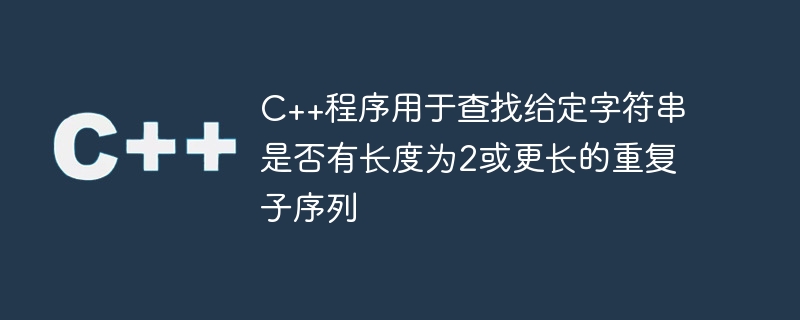 C++程序用于查找给定字符串是否有长度为2或更长的重复子序列