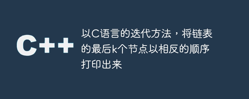 以C語言的迭代方法，將鍊錶的最後k個節點以相反的順序列印出來