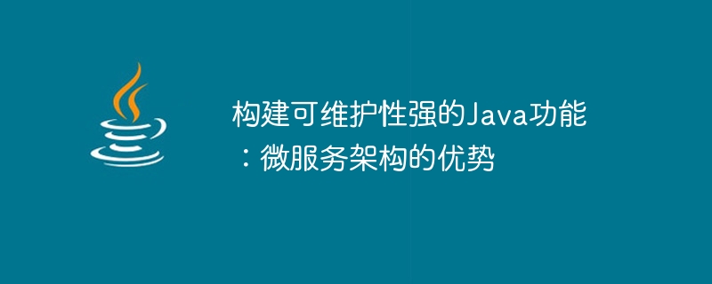 构建可维护性强的Java功能：微服务架构的优势