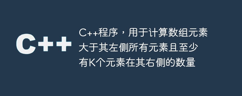 C++程序，用于计算数组元素大于其左侧所有元素且至少有K个元素在其右侧的数量