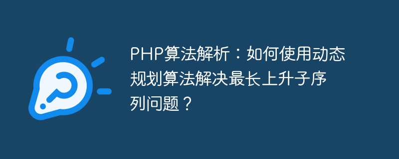 Analisis algoritma PHP: Bagaimana untuk menggunakan algoritma pengaturcaraan dinamik untuk menyelesaikan masalah urutan yang paling lama meningkat?