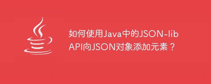如何使用Java中的JSON-lib API向JSON对象添加元素？