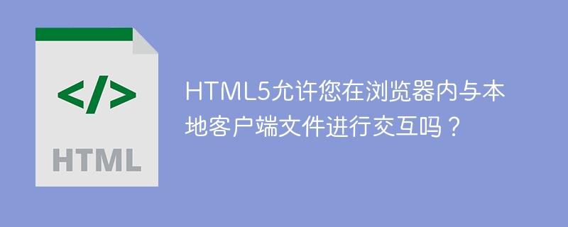 HTML5允许您在浏览器内与本地客户端文件进行交互吗？