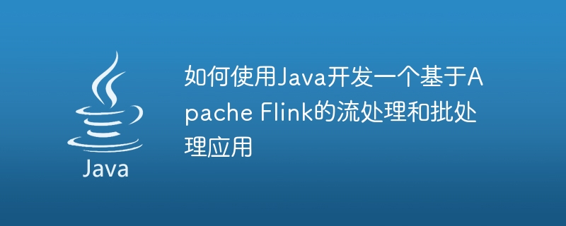 如何使用Java开发一个基于Apache Flink的流处理和批处理应用