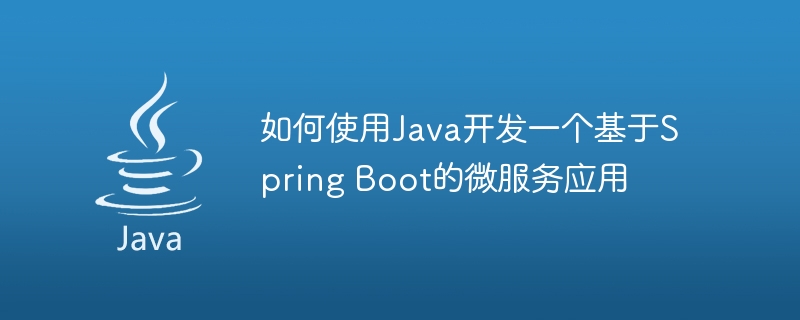 如何使用Java开发一个基于Spring Boot的微服务应用