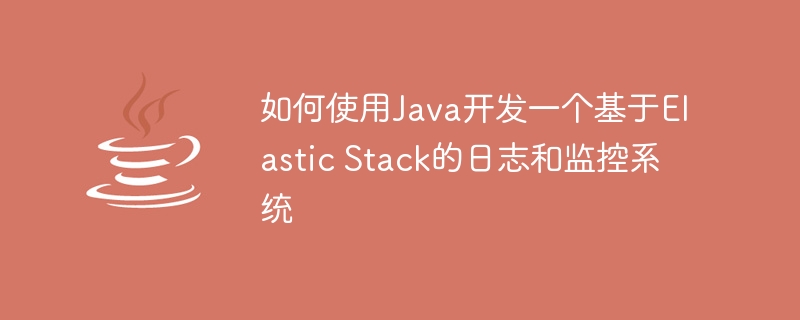 如何使用Java开发一个基于Elastic Stack的日志和监控系统