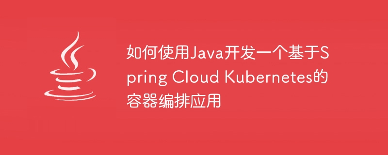 如何使用Java开发一个基于Spring Cloud Kubernetes的容器编排应用