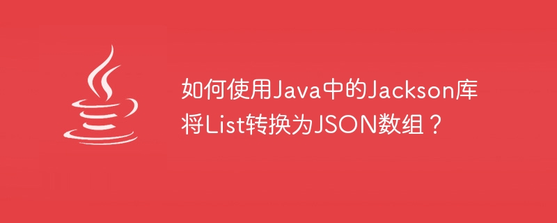 How to convert List to JSON array using Jackson library in Java?