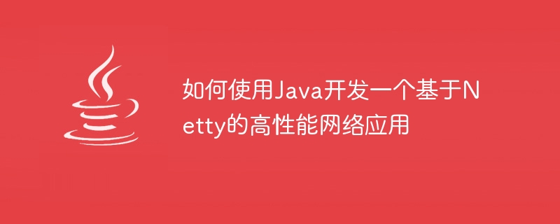 如何使用Java开发一个基于Netty的高性能网络应用